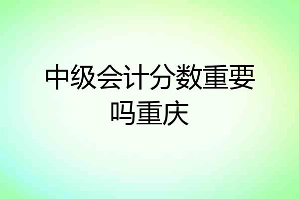 中级会计分数重要吗重庆