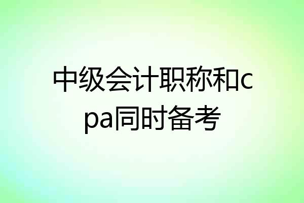 中级会计职称和cpa同时备考