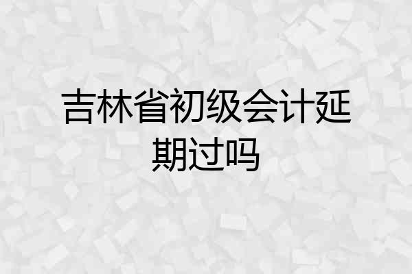 吉林省初级会计延期过吗