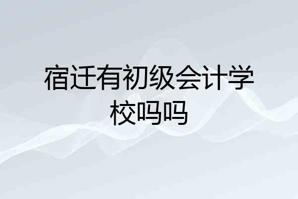 宿迁有初级会计学校吗吗