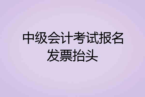 中级会计考试报名发票抬头