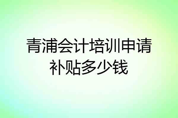 青浦会计培训申请补贴多少钱