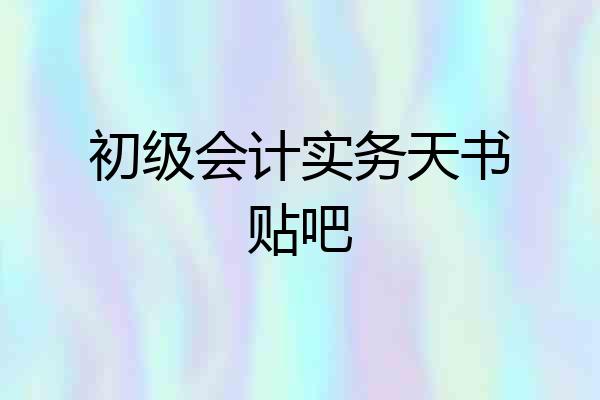 初级会计实务天书贴吧