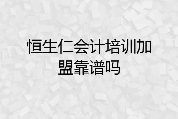 恒生仁会计培训加盟靠谱吗