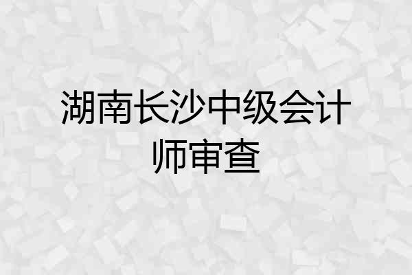 湖南长沙中级会计师审查