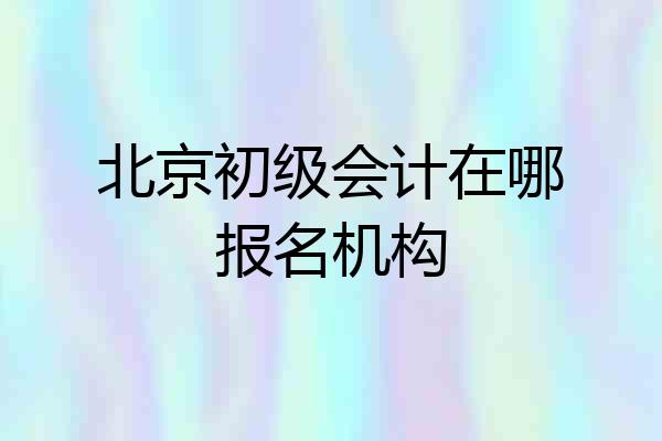 北京初级会计在哪报名机构