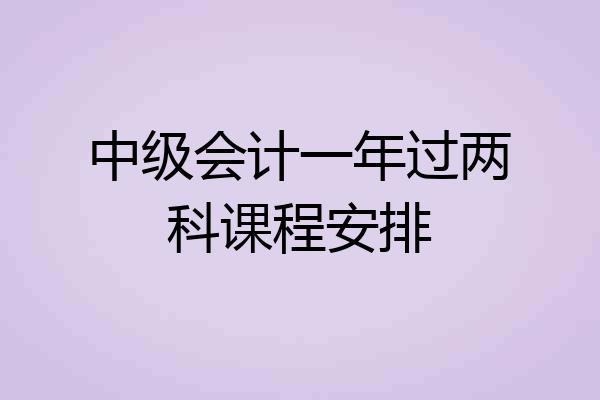中级会计一年过两科课程安排