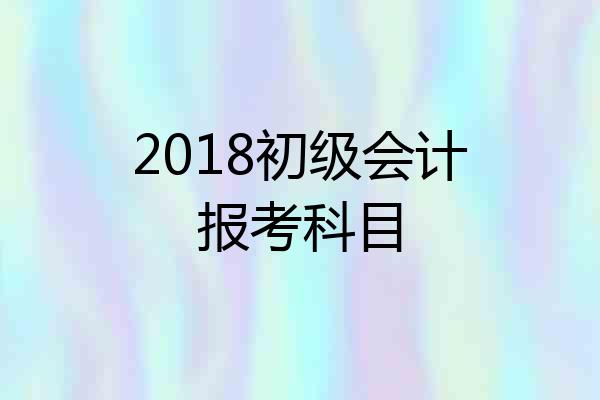 2018初级会计报考科目
