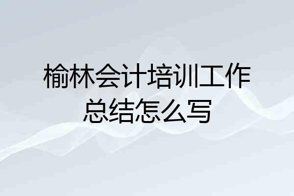 榆林会计培训工作总结怎么写