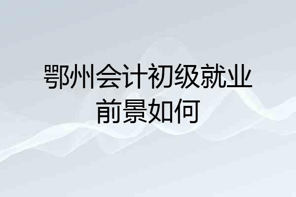 鄂州会计初级就业前景如何