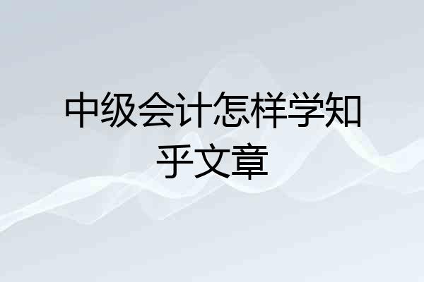 中级会计怎样学知乎文章