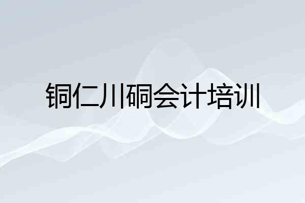 铜仁川硐会计培训