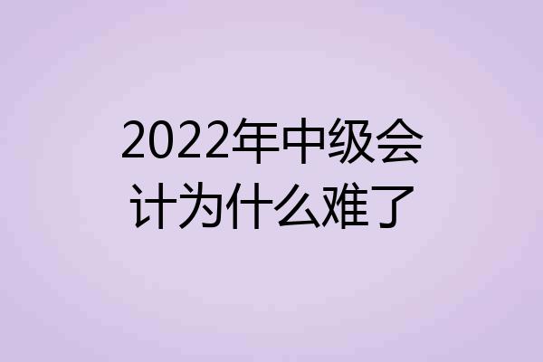 2022年中级会计为什么难了