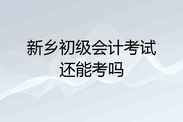 新乡初级会计考试还能考吗