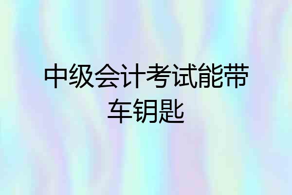 中级会计考试能带车钥匙
