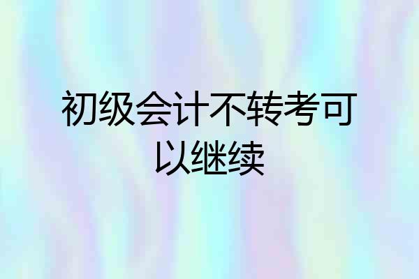 初级会计不转考可以继续