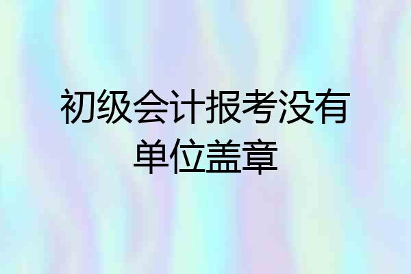 初级会计报考没有单位盖章