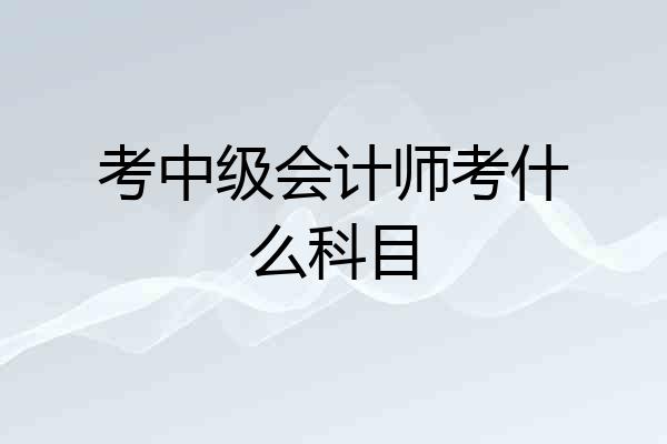 考中级会计师考什么科目
