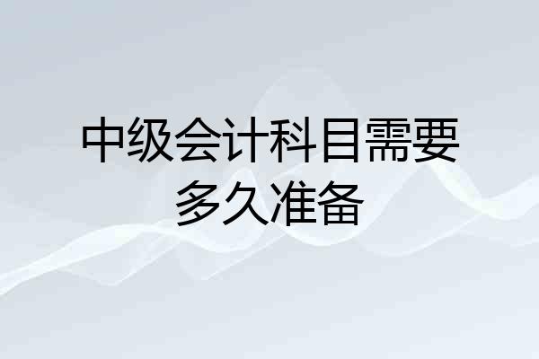 中级会计科目需要多久准备