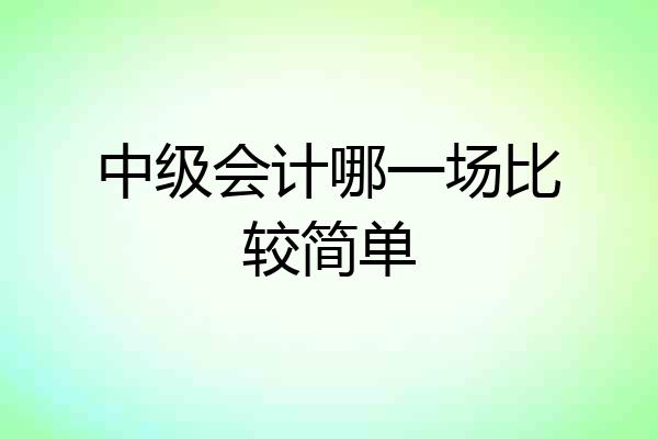 中级会计哪一场比较简单