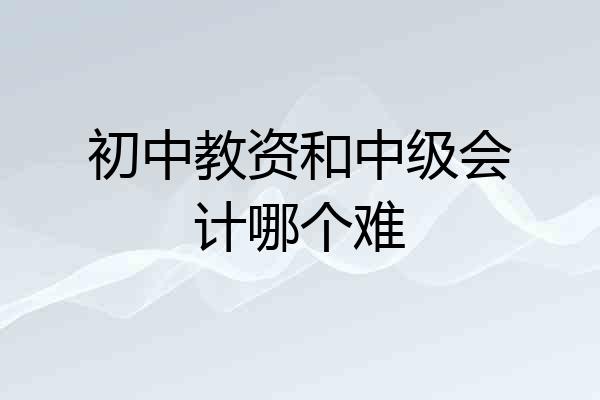 初中教资和中级会计哪个难