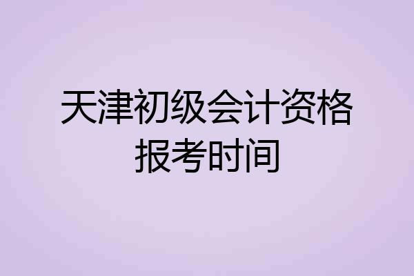 天津初级会计资格报考时间