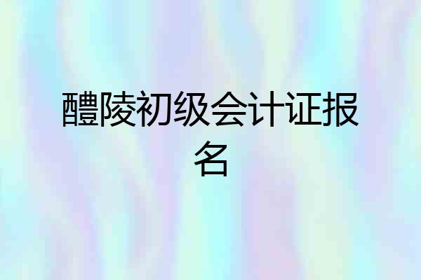 醴陵初级会计证报名