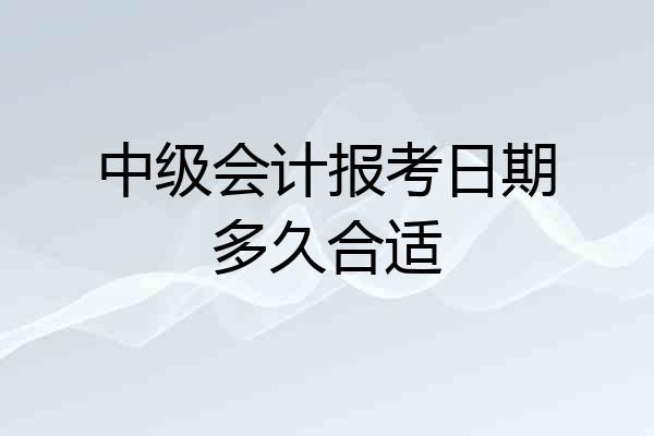 中级会计报考日期多久合适