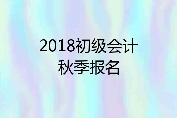 2018初级会计秋季报名