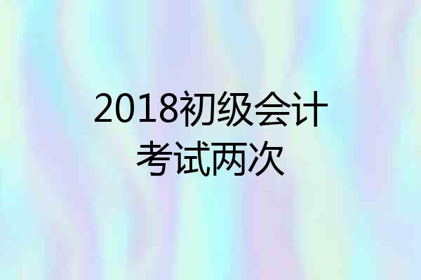 2018初级会计考试两次