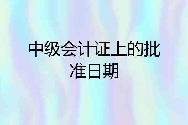 中级会计证上的批准日期