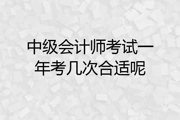 中级会计师考试一年考几次合适呢
