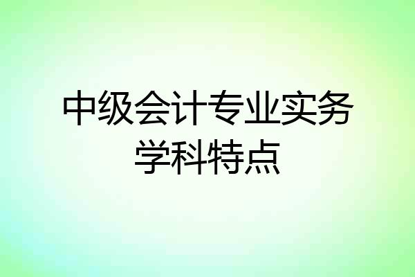 中级会计专业实务学科特点