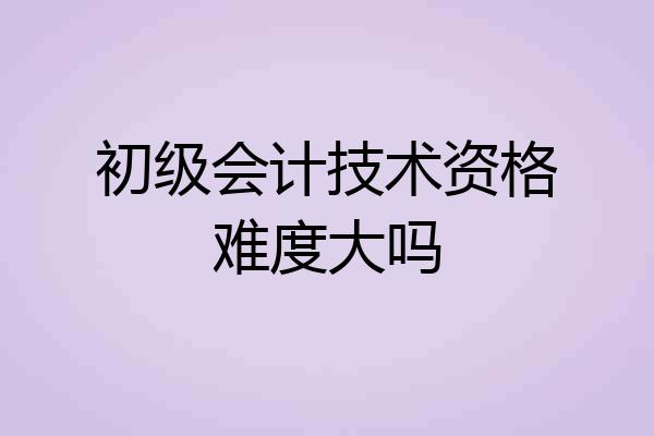初级会计技术资格难度大吗