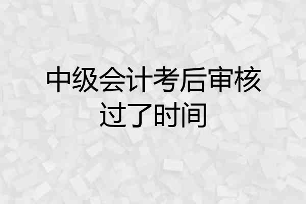 中级会计考后审核过了时间