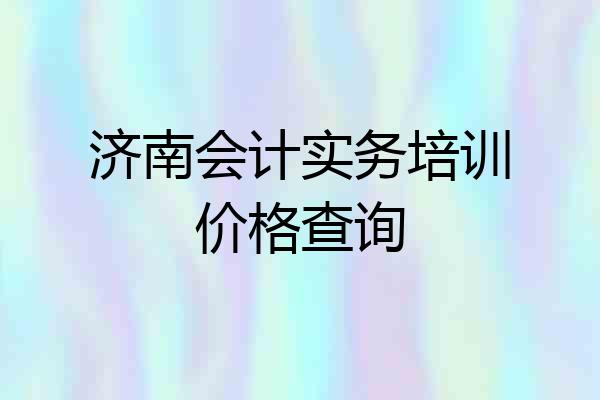 济南会计实务培训价格查询