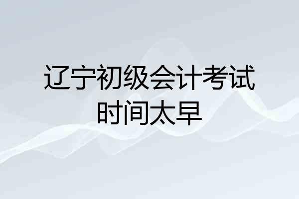 辽宁初级会计考试时间太早