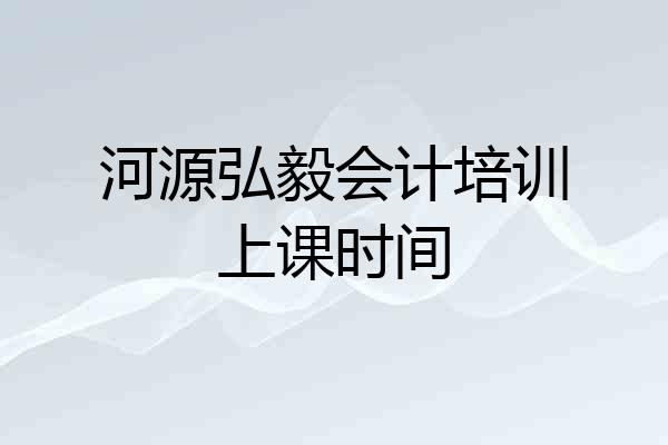 河源弘毅会计培训上课时间
