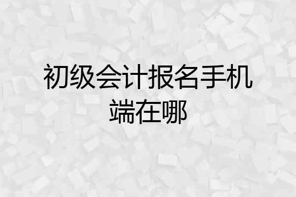 初级会计报名手机端在哪
