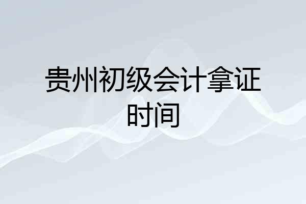贵州初级会计拿证时间