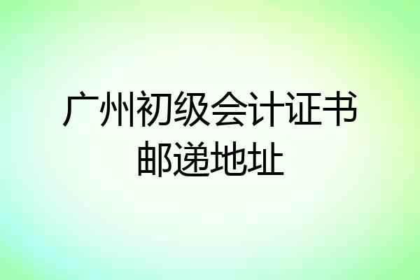 广州初级会计证书邮递地址