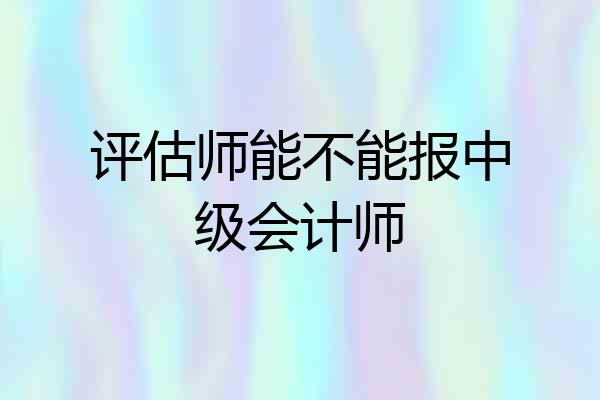 评估师能不能报中级会计师