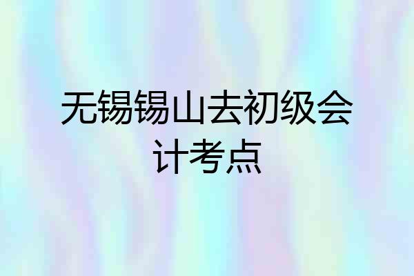无锡锡山去初级会计考点
