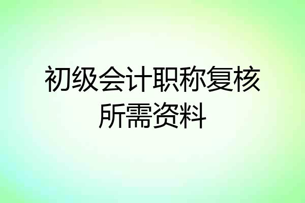 初级会计职称复核所需资料
