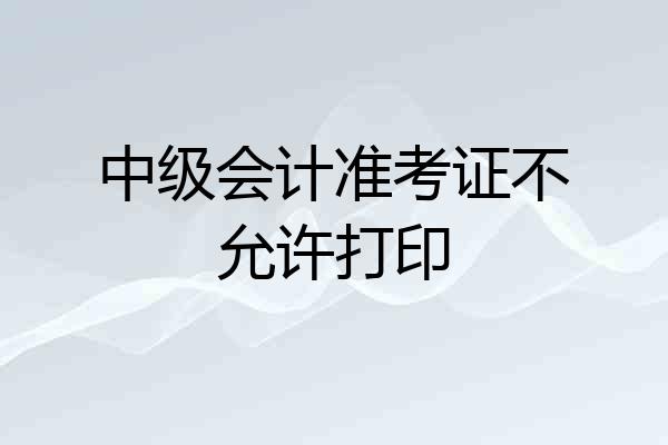 中级会计准考证不允许打印
