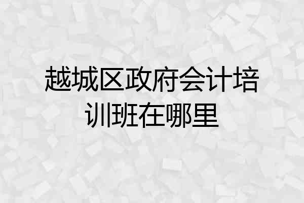 越城区政府会计培训班在哪里