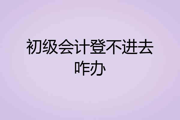 初级会计登不进去咋办