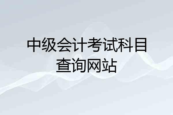 中级会计考试科目查询网站