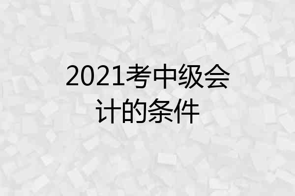 2021考中级会计的条件