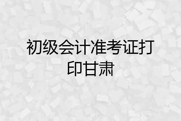 初级会计准考证打印甘肃